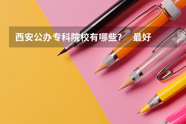 西安公办专科院校有哪些? 最好排名 统招的,纯专科(高职)院校
