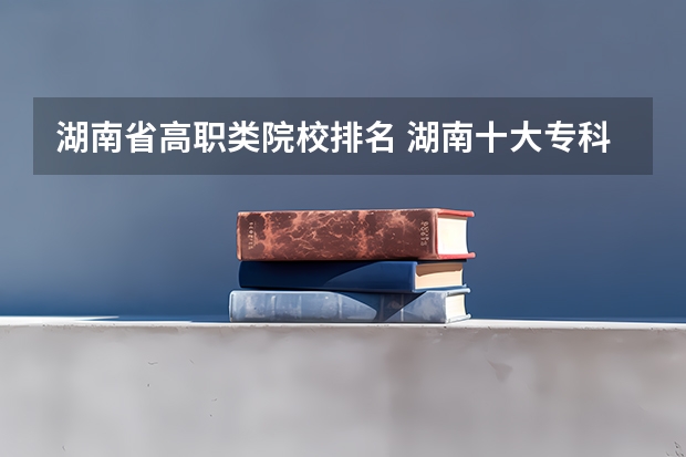 湖南省高职类院校排名 湖南十大专科学校