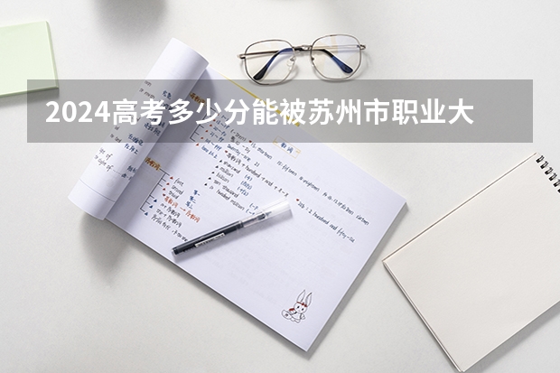2024高考多少分能被苏州市职业大学录取