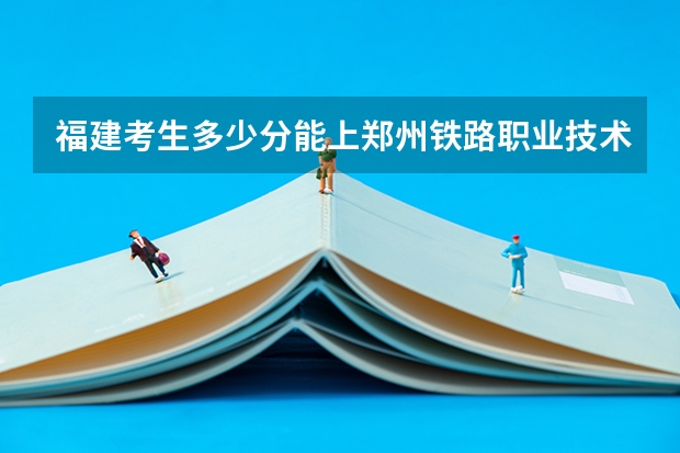 福建考生多少分能上郑州铁路职业技术学院