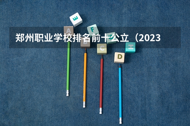 郑州职业学校排名前十公立（2023GDI高职高专排行榜揭晓 2023年高职类院校排行名单一览）