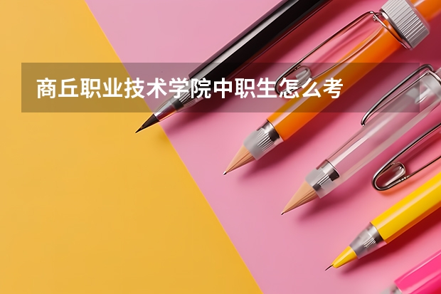 商丘职业技术学院中职生怎么考