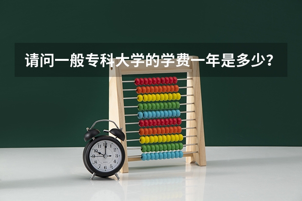 请问一般专科大学的学费一年是多少？