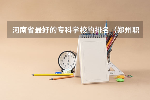 河南省最好的专科学校的排名（郑州职业学校排名前十）