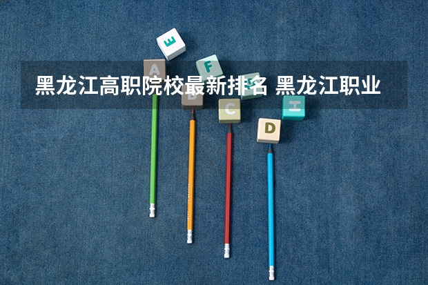 黑龙江高职院校最新排名 黑龙江职业院校排名