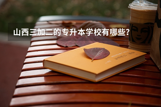 山西三加二的专升本学校有哪些？