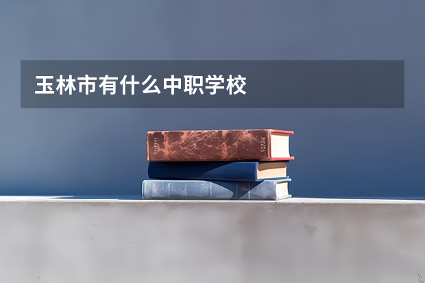 玉林市有什么中职学校