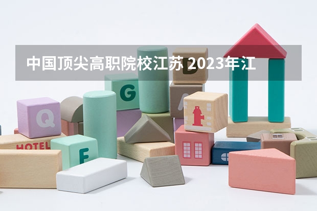 中国顶尖高职院校江苏 2023年江苏高职院校排名大公布！