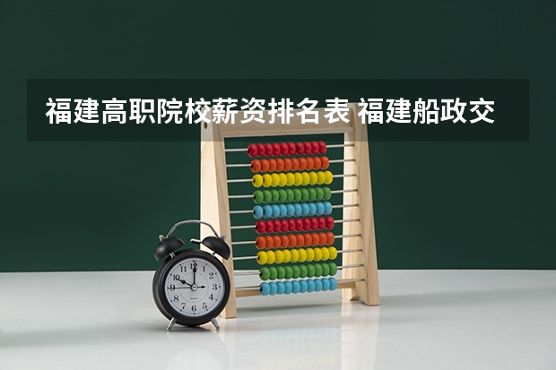 福建高职院校薪资排名表 福建船政交通职业学院国家示范高职院校重点建设专业名单