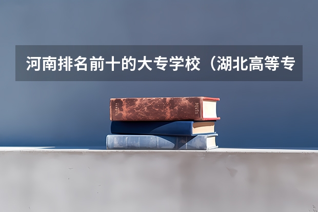 河南排名前十的大专学校（湖北高等专科学校排名）