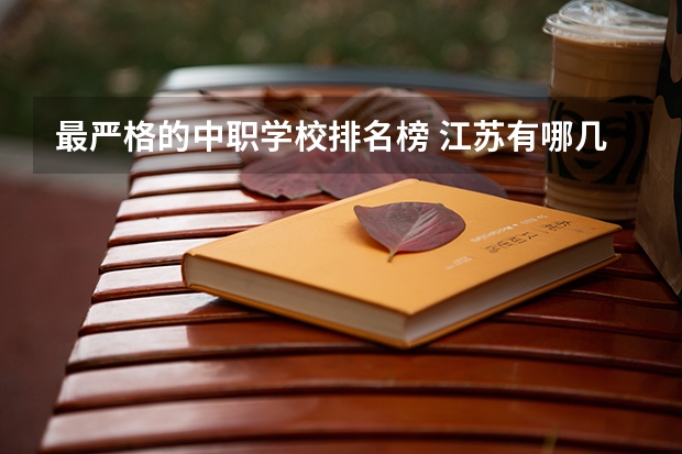 最严格的中职学校排名榜 江苏有哪几所中职学校排名靠前的