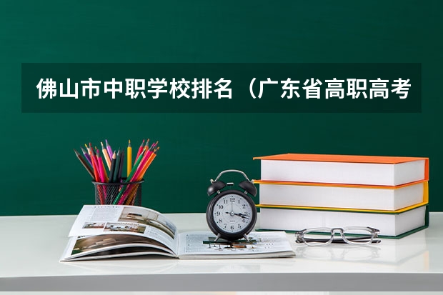 佛山市中职学校排名(广东省高职高考院校排名)