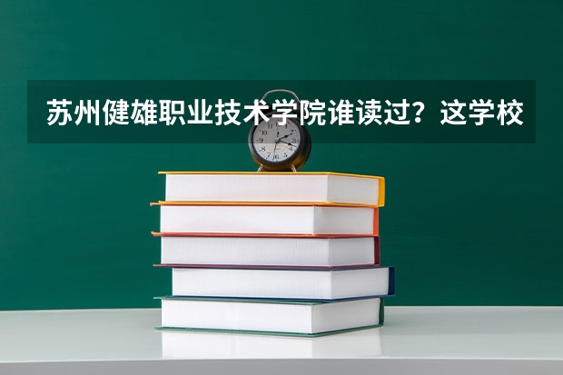 苏州健雄职业技术学院谁读过?这学校怎么样?