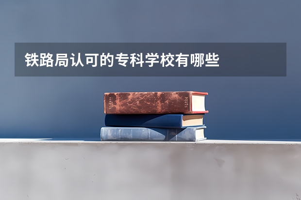 铁路局认可的专科学校有哪些