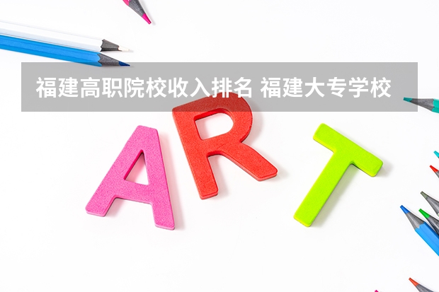福建高职院校收入排名 福建大专学校排名