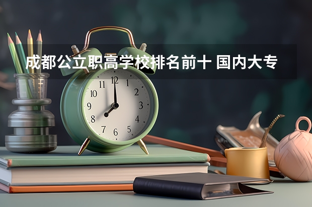 成都公立职高学校排名前十 国内大专排名前十位的院校