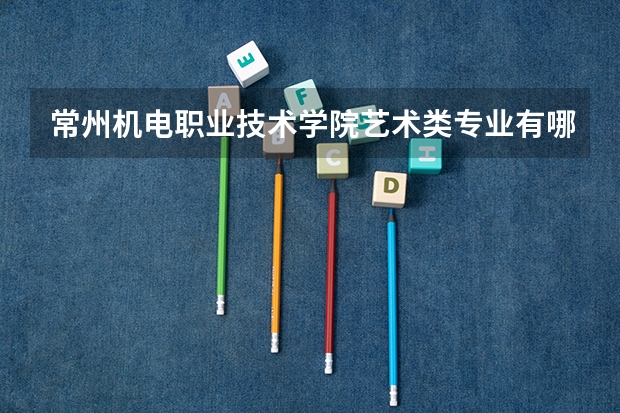 常州机电职业技术学院艺术类专业有哪些?
