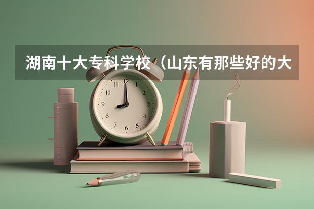 湖南十大专科学校（山东有那些好的大专院校？）