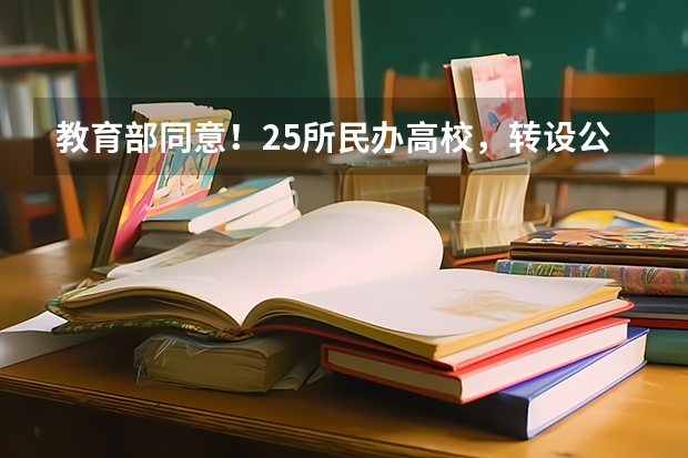 教育部同意！25所民办高校，转设公办 江苏即将升本科的专科学校江苏更名大学名单