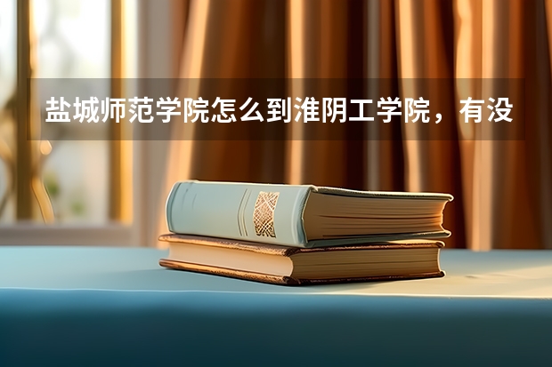 盐城师范学院怎么到淮阴工学院，有没有动车高铁，盐城怎么到淮阴