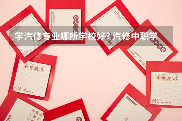 学汽修专业哪所学校好? 汽修中职学校排名?