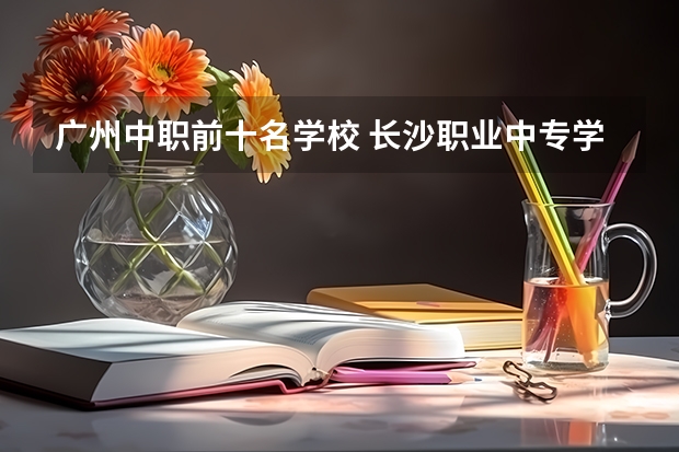 广州中职前十名学校 长沙职业中专学校排名榜