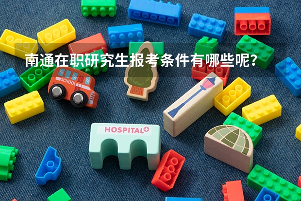 南通在职研究生报考条件有哪些呢?