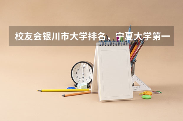 校友会银川市大学排名，宁夏大学第一，北方民族大学第二 校友会2024银川市大学排名，宁夏大学、宁夏大学新华学院勇夺榜首