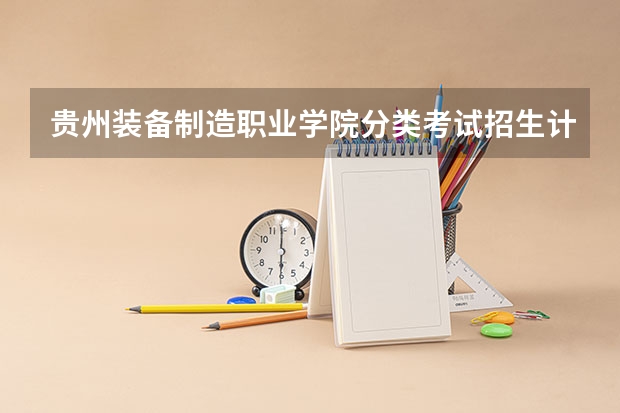 贵州装备制造职业学院分类考试招生计划 贵州城市职业学院分类招生简章