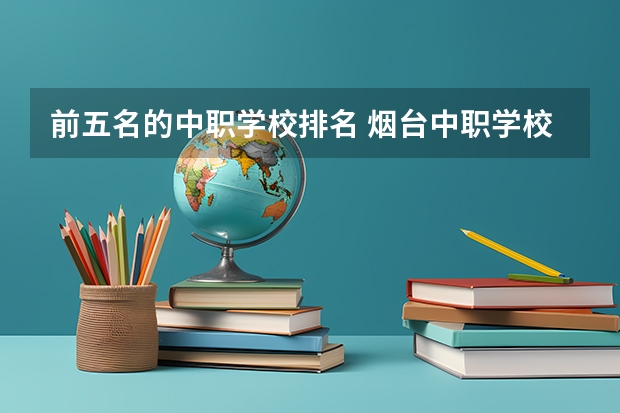 前五名的中职学校排名 烟台中职学校排名