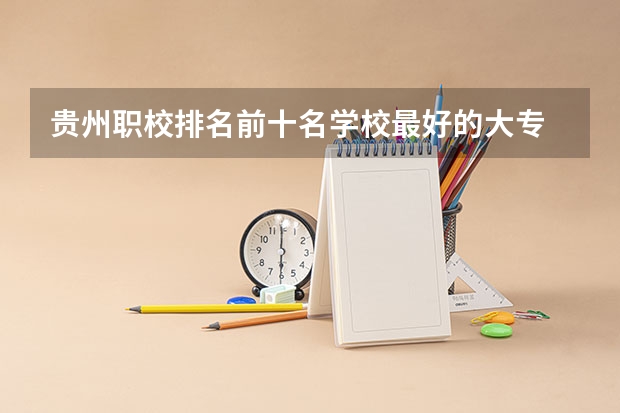 贵州职校排名前十名学校最好的大专 贵州的专科学校排名