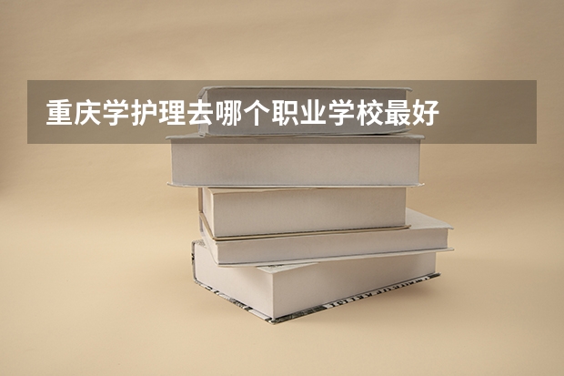 重庆学护理去哪个职业学校最好