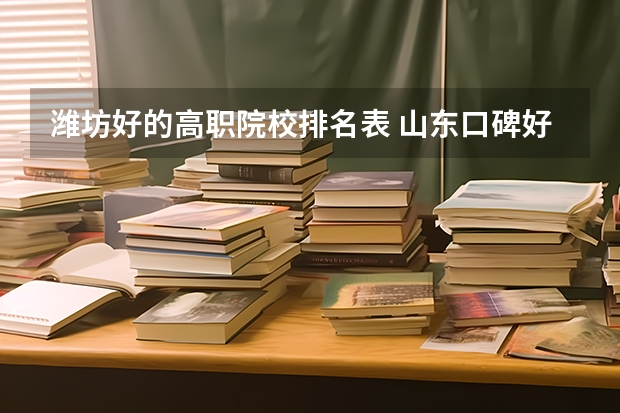 潍坊好的高职院校排名表 山东口碑好的民办专科