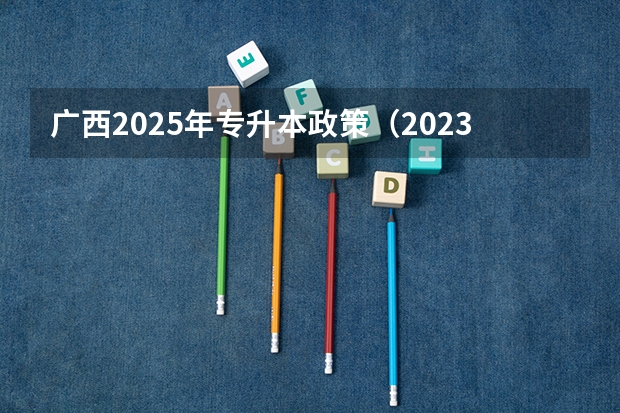 广西2025年专升本政策（2023广西单招政策）