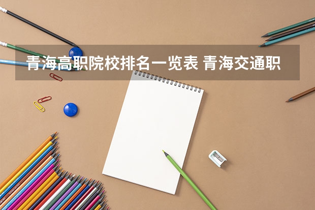 青海高职院校排名一览表 青海交通职业技术学院王牌专业排名一览表