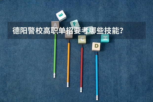 德阳警校高职单招要考哪些技能？