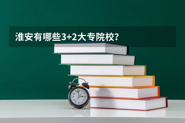 淮安有哪些3+2大专院校？