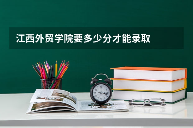 江西外贸学院要多少分才能录取