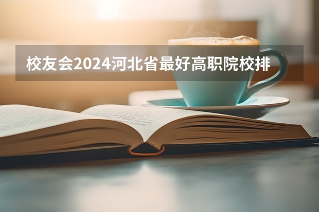 校友会2024河北省最好高职院校排名,石家庄医学高等专科学校前三 2024年石家庄排名前三的民办机电学校名单