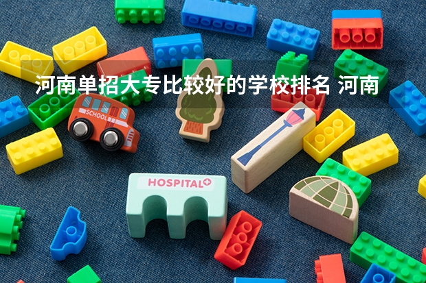 河南单招大专比较好的学校排名 河南省专科单招学校排名