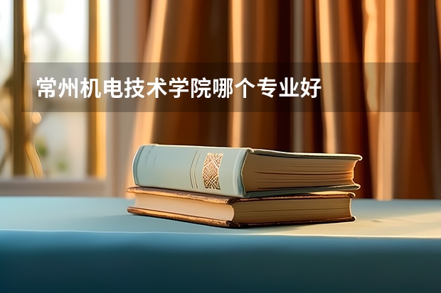 常州机电技术学院哪个专业好