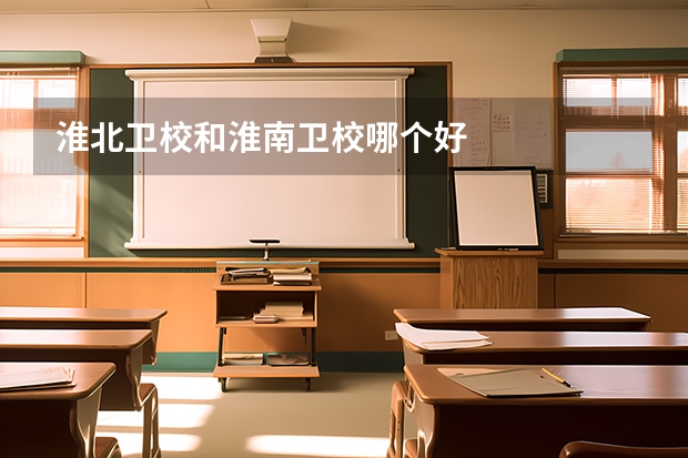 淮北卫校和淮南卫校哪个好