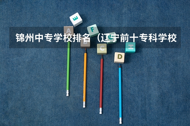 锦州中专学校排名（辽宁前十专科学校）
