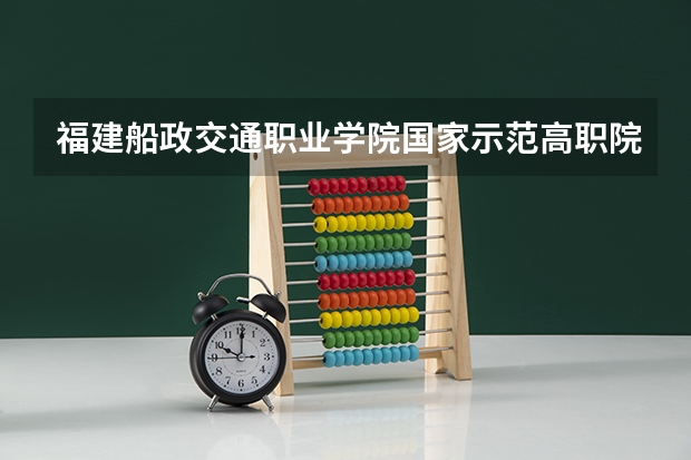 福建船政交通职业学院国家示范高职院校重点建设专业名单 福建省高职院校最新排名