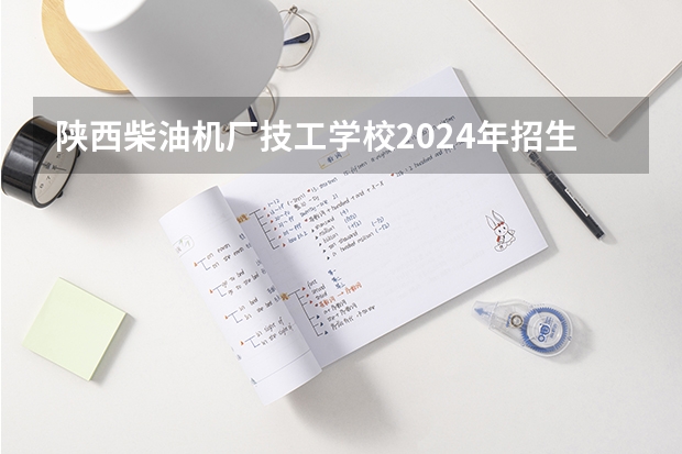 陕西柴油机厂技工学校2024年招生简章（海口公办中专学校排名）