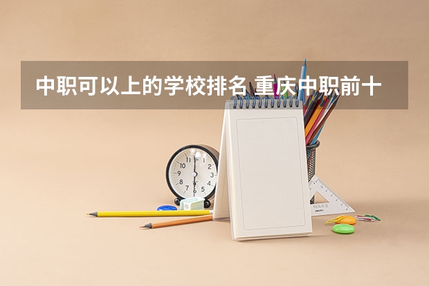 中职可以上的学校排名 重庆中职前十学校排名