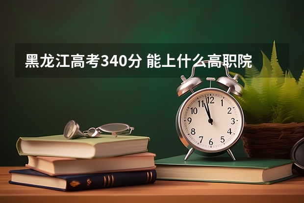 黑龙江高考340分 能上什么高职院校