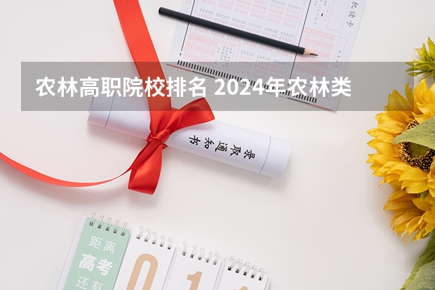 农林高职院校排名 2024年农林类高职院校排名:江苏农林职业技术学院第一