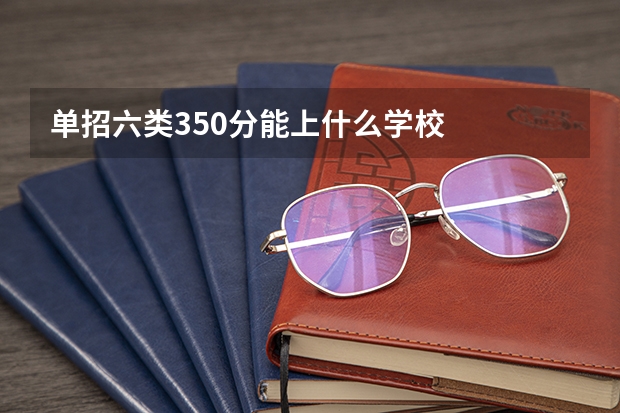 单招六类350分能上什么学校