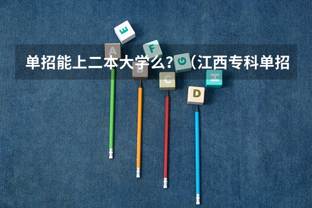 单招能上二本大学么?(江西专科单招学校排名)
